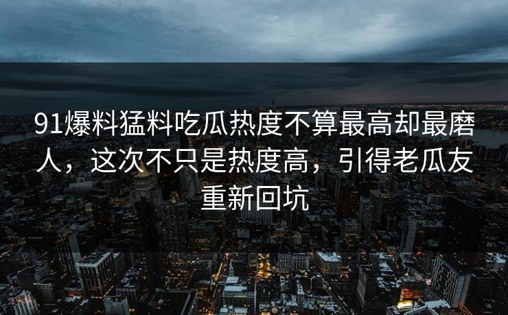 91爆料猛料吃瓜热度不算最高却最磨人，这次不只是热度高，引得老瓜友重新回坑