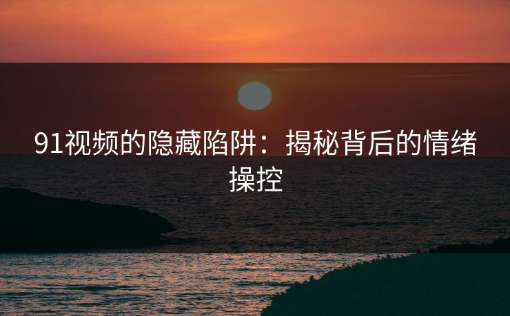 91视频的隐藏陷阱：揭秘背后的情绪操控