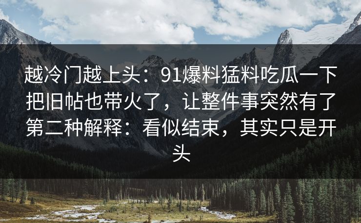 越冷门越上头：91爆料猛料吃瓜一下把旧帖也带火了，让整件事突然有了第二种解释：看似结束，其实只是开头