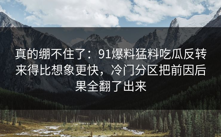 真的绷不住了：91爆料猛料吃瓜反转来得比想象更快，冷门分区把前因后果全翻了出来