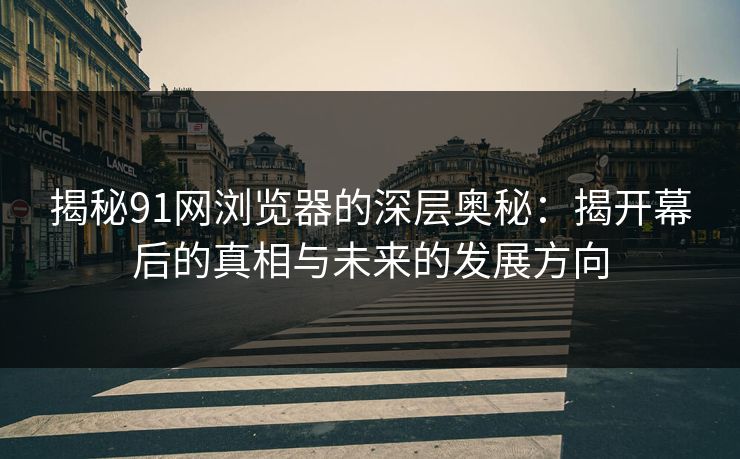 揭秘91网浏览器的深层奥秘：揭开幕后的真相与未来的发展方向