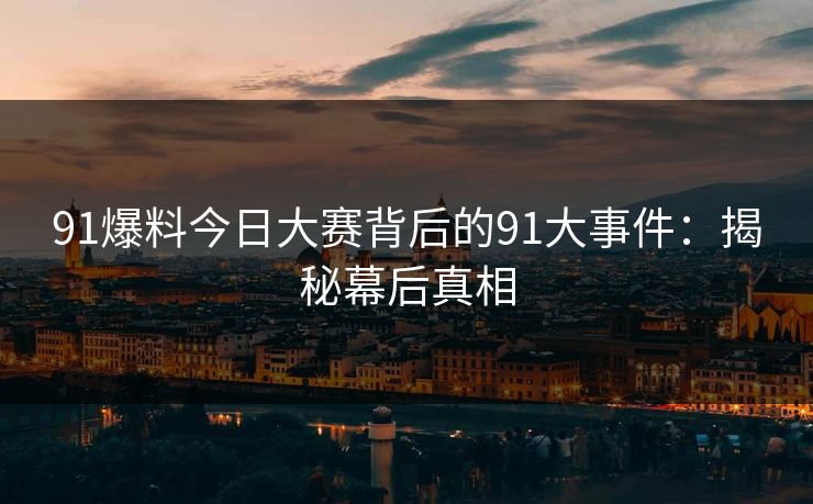 91爆料今日大赛背后的91大事件：揭秘幕后真相