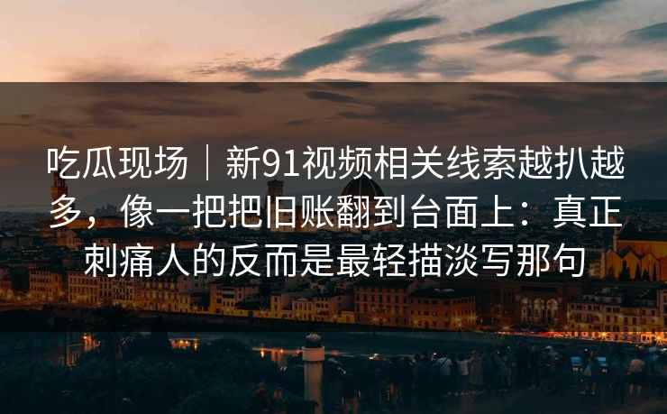 吃瓜现场｜新91视频相关线索越扒越多，像一把把旧账翻到台面上：真正刺痛人的反而是最轻描淡写那句