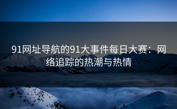 91网址导航的91大事件每日大赛：网络追踪的热潮与热情