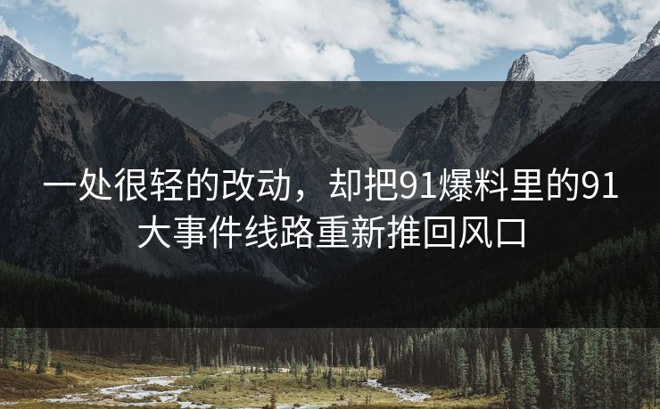 一处很轻的改动，却把91爆料里的91大事件线路重新推回风口