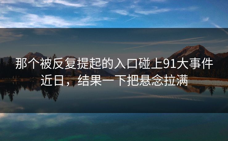那个被反复提起的入口碰上91大事件近日，结果一下把悬念拉满
