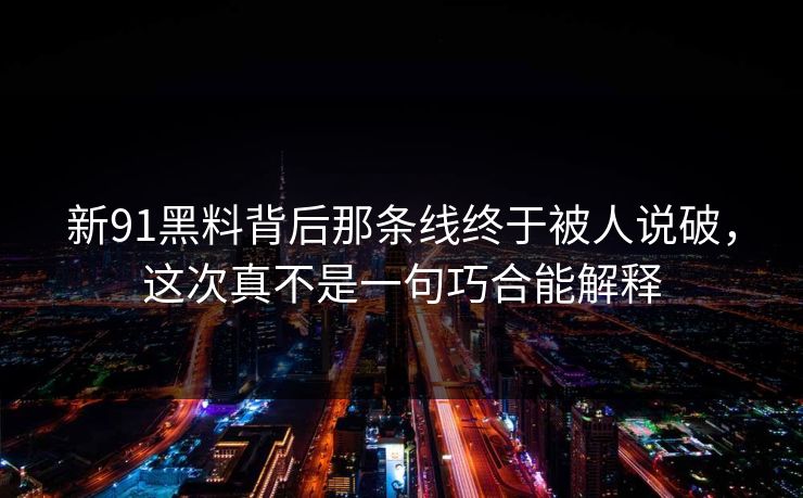 新91黑料背后那条线终于被人说破，这次真不是一句巧合能解释