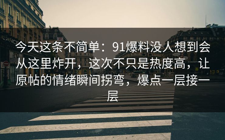 今天这条不简单：91爆料没人想到会从这里炸开，这次不只是热度高，让原帖的情绪瞬间拐弯，爆点一层接一层