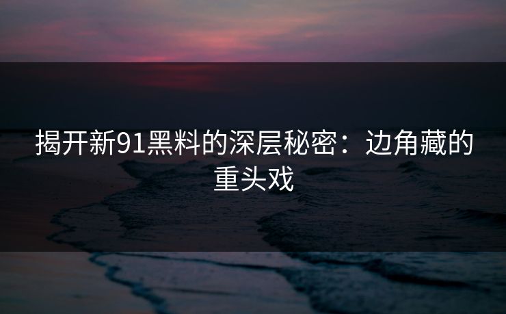 揭开新91黑料的深层秘密：边角藏的重头戏