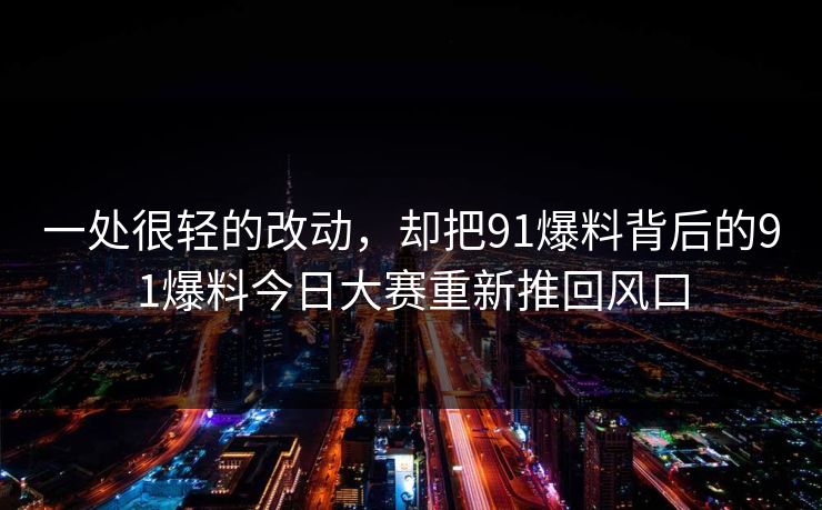 一处很轻的改动，却把91爆料背后的91爆料今日大赛重新推回风口