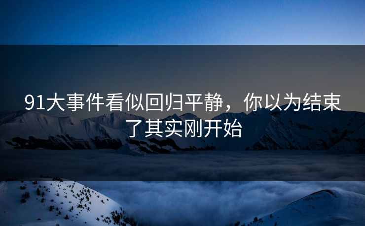 91大事件看似回归平静，你以为结束了其实刚开始
