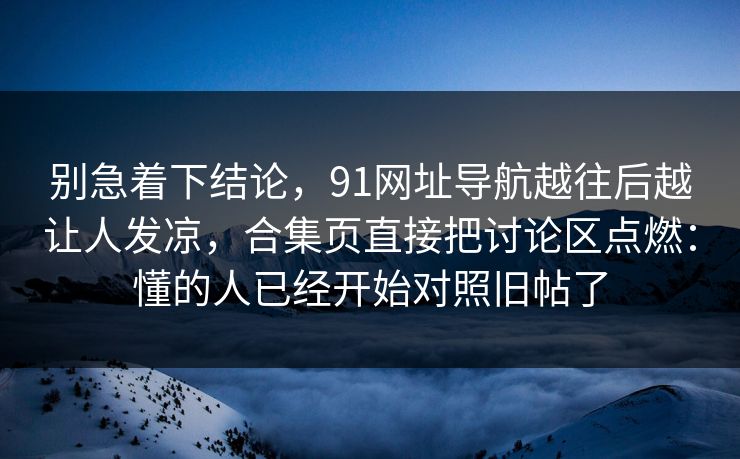 别急着下结论，91网址导航越往后越让人发凉，合集页直接把讨论区点燃：懂的人已经开始对照旧帖了