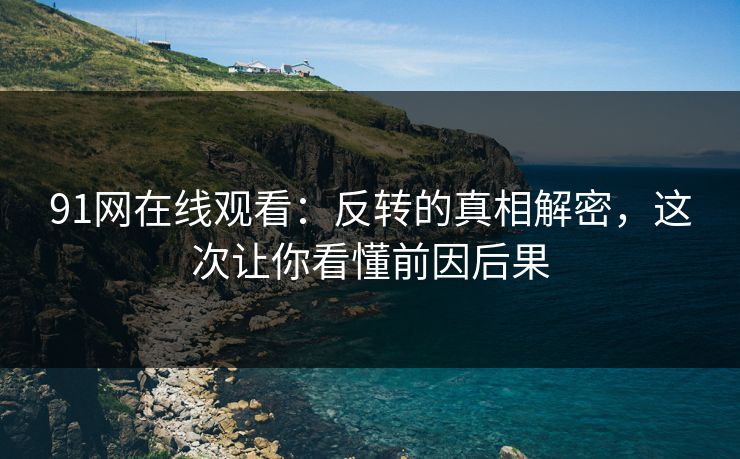 91网在线观看：反转的真相解密，这次让你看懂前因后果
