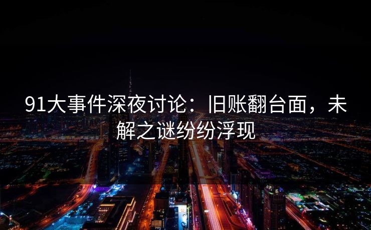 91大事件深夜讨论：旧账翻台面，未解之谜纷纷浮现