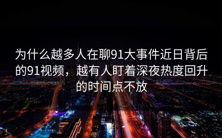 为什么越多人在聊91大事件近日背后的91视频，越有人盯着深夜热度回升的时间点不放
