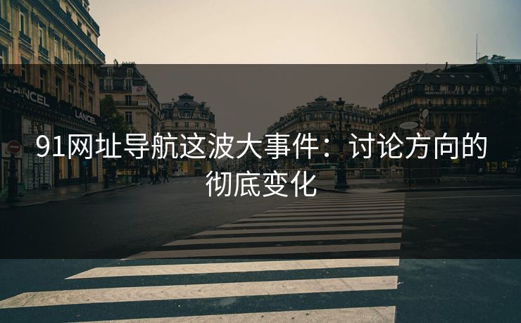 91网址导航这波大事件：讨论方向的彻底变化
