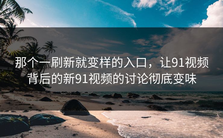 那个一刷新就变样的入口，让91视频背后的新91视频的讨论彻底变味