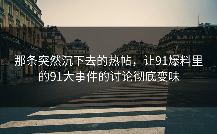 那条突然沉下去的热帖，让91爆料里的91大事件的讨论彻底变味
