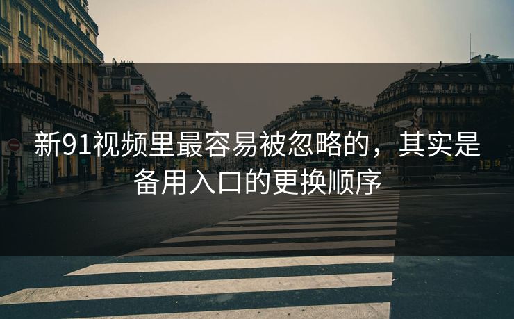 新91视频里最容易被忽略的，其实是备用入口的更换顺序