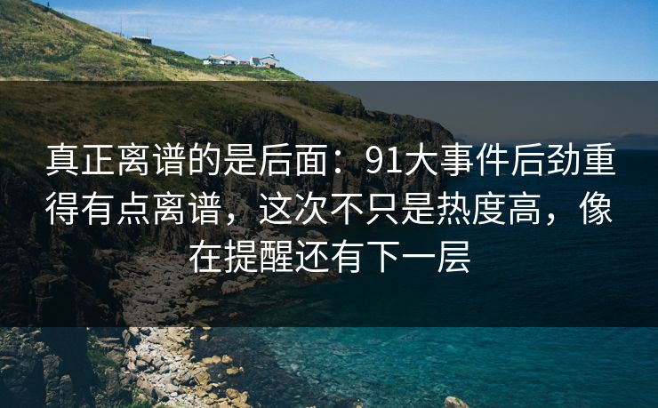 真正离谱的是后面：91大事件后劲重得有点离谱，这次不只是热度高，像在提醒还有下一层