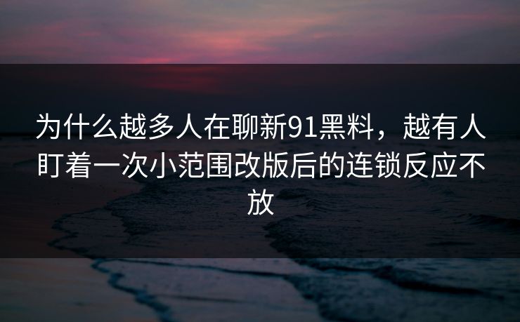 为什么越多人在聊新91黑料，越有人盯着一次小范围改版后的连锁反应不放