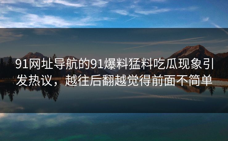 91网址导航的91爆料猛料吃瓜现象引发热议，越往后翻越觉得前面不简单