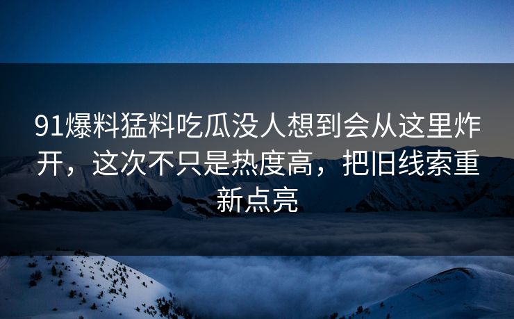 91爆料猛料吃瓜没人想到会从这里炸开，这次不只是热度高，把旧线索重新点亮