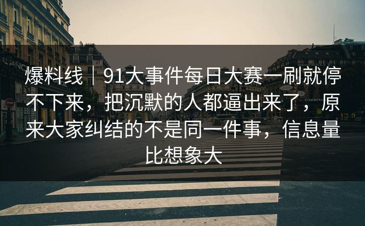 爆料线｜91大事件每日大赛一刷就停不下来，把沉默的人都逼出来了，原来大家纠结的不是同一件事，信息量比想象大