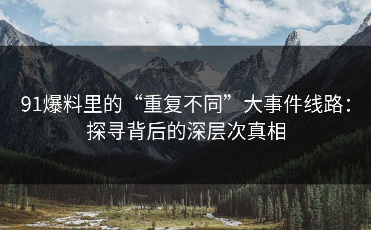 91爆料里的“重复不同”大事件线路：探寻背后的深层次真相