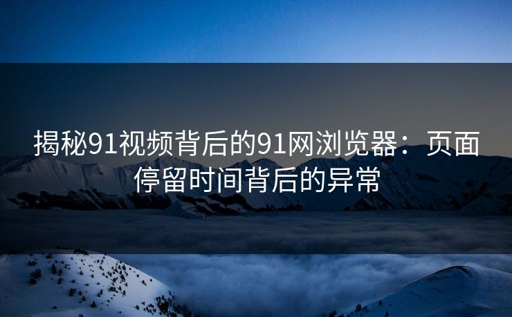 揭秘91视频背后的91网浏览器：页面停留时间背后的异常