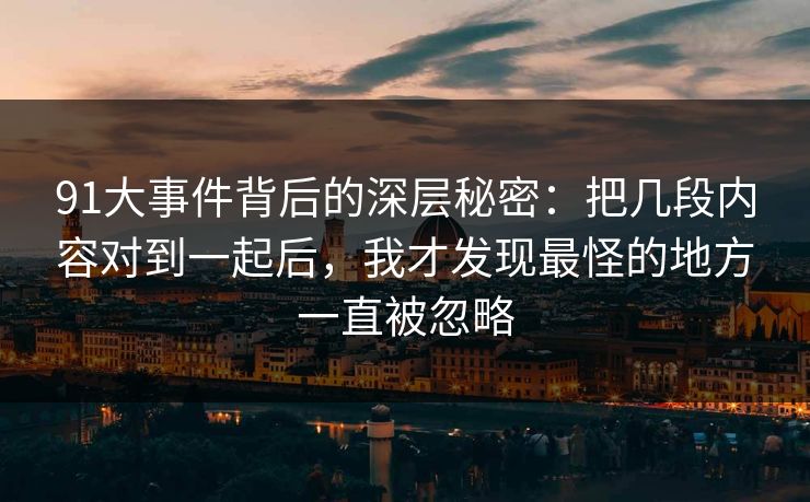 91大事件背后的深层秘密：把几段内容对到一起后，我才发现最怪的地方一直被忽略