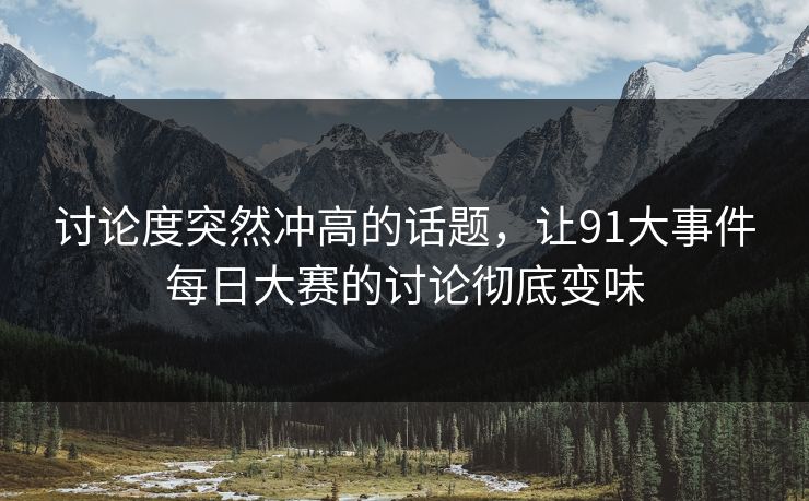 讨论度突然冲高的话题，让91大事件每日大赛的讨论彻底变味