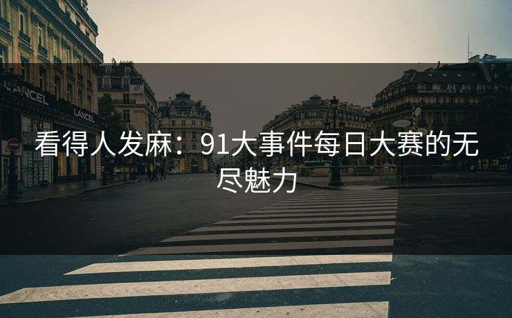 看得人发麻：91大事件每日大赛的无尽魅力