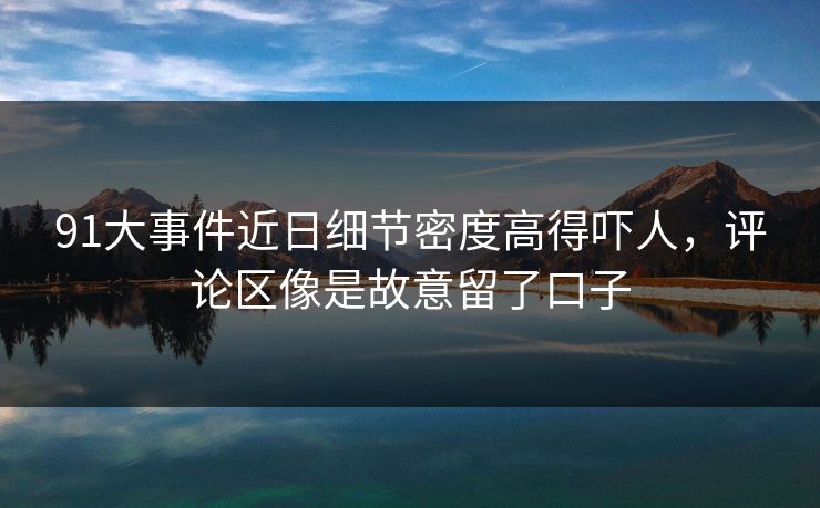 91大事件近日细节密度高得吓人，评论区像是故意留了口子