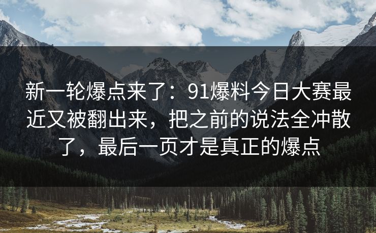 新一轮爆点来了：91爆料今日大赛最近又被翻出来，把之前的说法全冲散了，最后一页才是真正的爆点