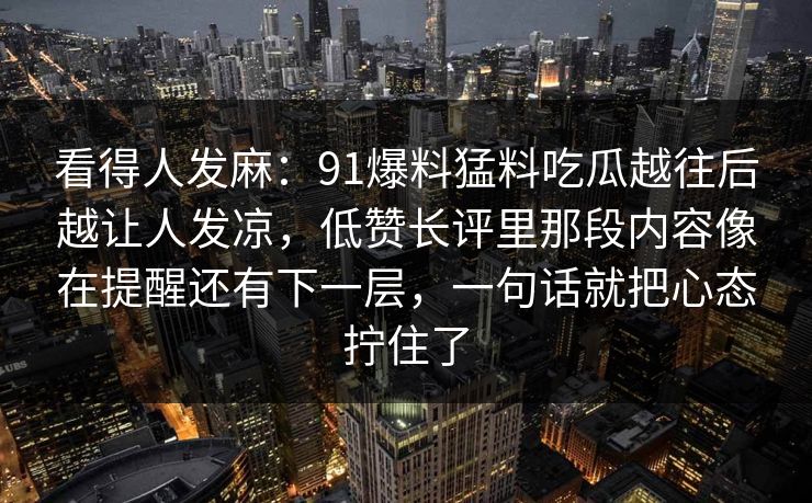 看得人发麻：91爆料猛料吃瓜越往后越让人发凉，低赞长评里那段内容像在提醒还有下一层，一句话就把心态拧住了
