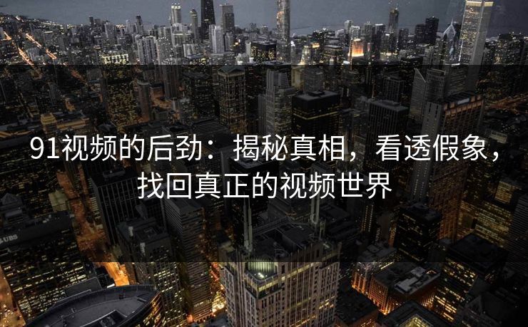 91视频的后劲：揭秘真相，看透假象，找回真正的视频世界