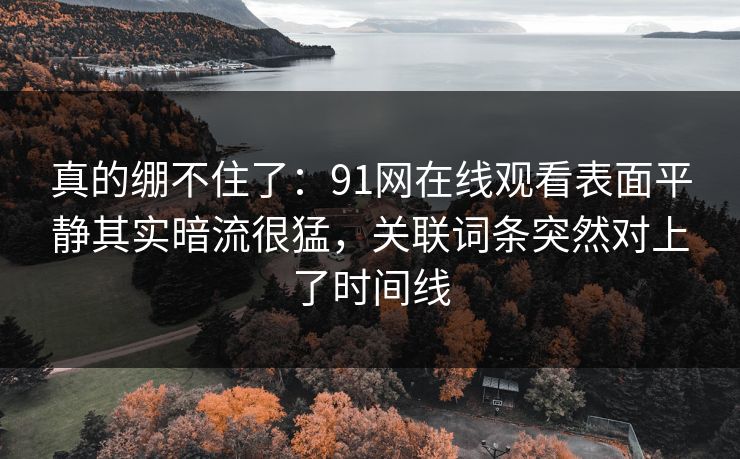 真的绷不住了：91网在线观看表面平静其实暗流很猛，关联词条突然对上了时间线