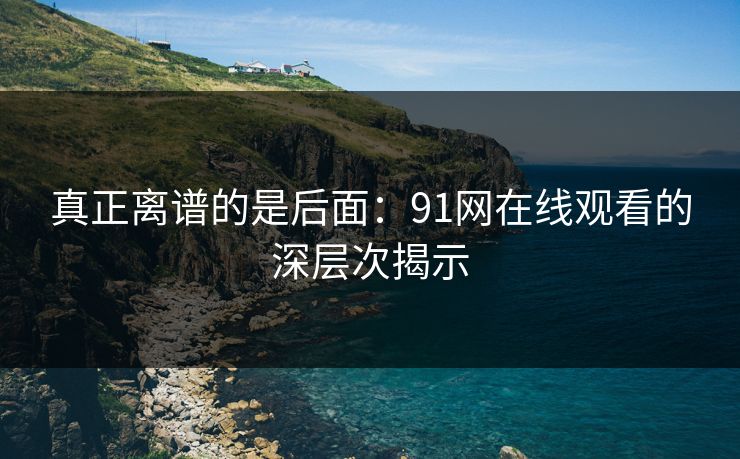 真正离谱的是后面：91网在线观看的深层次揭示