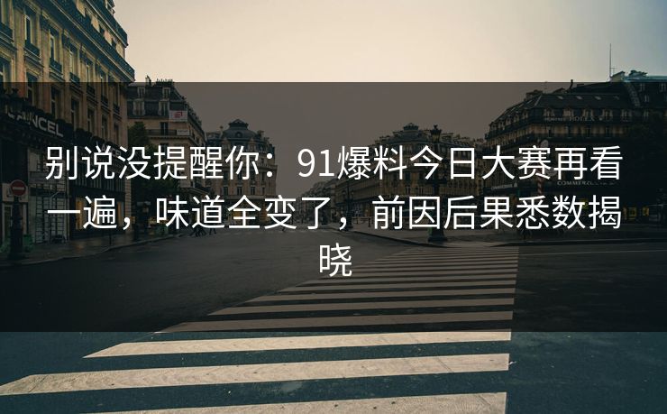 别说没提醒你：91爆料今日大赛再看一遍，味道全变了，前因后果悉数揭晓