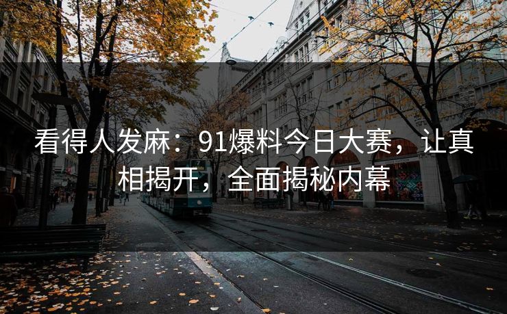 看得人发麻：91爆料今日大赛，让真相揭开，全面揭秘内幕