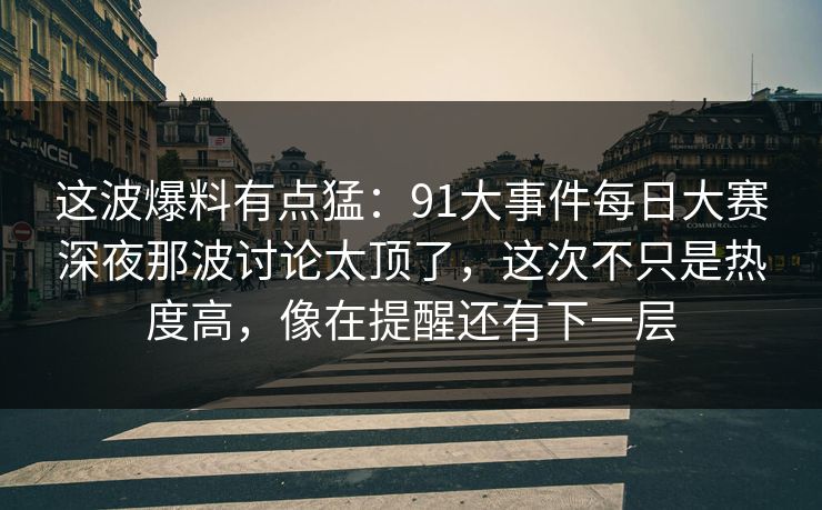这波爆料有点猛：91大事件每日大赛深夜那波讨论太顶了，这次不只是热度高，像在提醒还有下一层