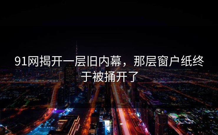 91网揭开一层旧内幕，那层窗户纸终于被捅开了