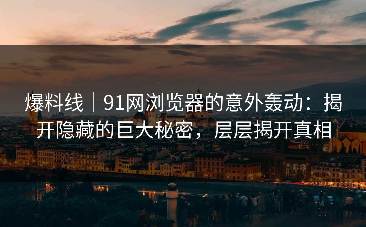 爆料线｜91网浏览器的意外轰动：揭开隐藏的巨大秘密，层层揭开真相