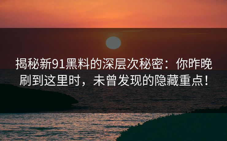 揭秘新91黑料的深层次秘密：你昨晚刷到这里时，未曾发现的隐藏重点！