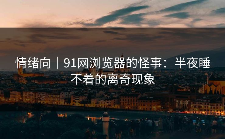 情绪向｜91网浏览器的怪事：半夜睡不着的离奇现象