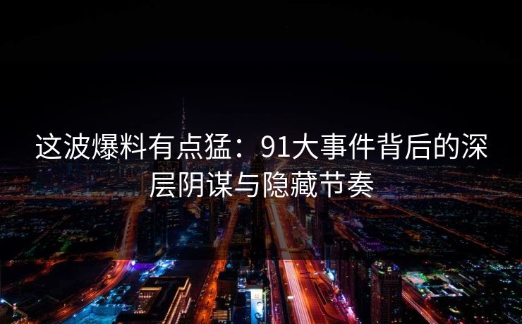 这波爆料有点猛：91大事件背后的深层阴谋与隐藏节奏