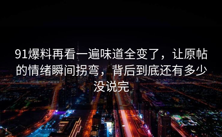 91爆料再看一遍味道全变了，让原帖的情绪瞬间拐弯，背后到底还有多少没说完