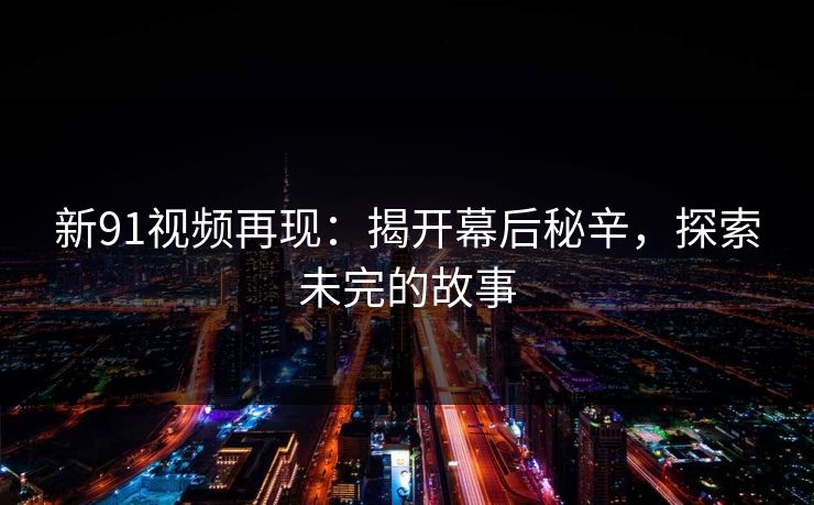 新91视频再现：揭开幕后秘辛，探索未完的故事