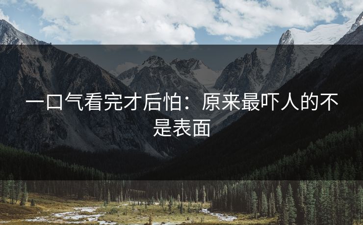 一口气看完才后怕：原来最吓人的不是表面